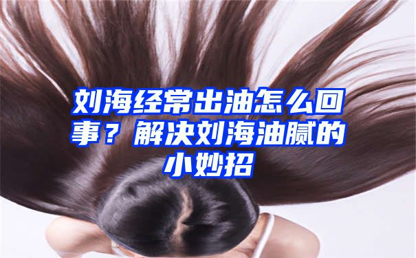 刘海经常出油怎么回事？解决刘海油腻的小妙招