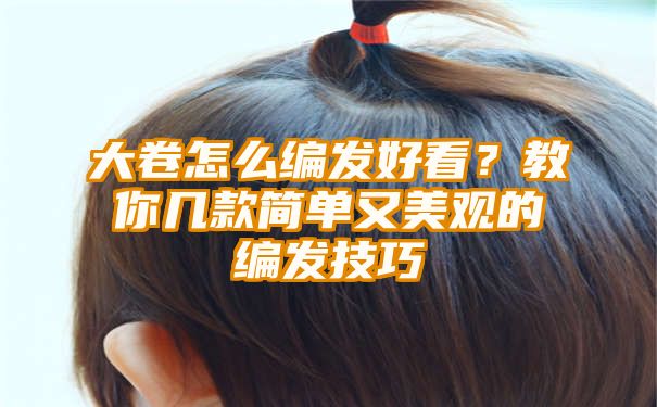 大卷怎么编发好看？教你几款简单又美观的编发技巧