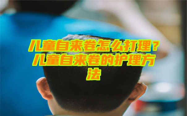 儿童自来卷怎么打理？儿童自来卷的护理方法