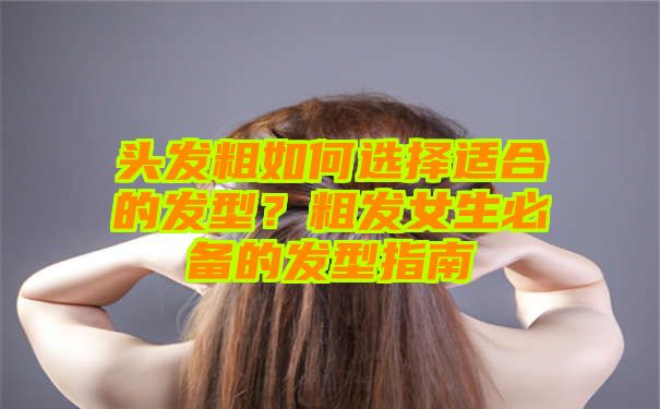 头发粗如何选择适合的发型？粗发女生必备的发型指南