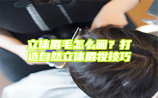 立体眉毛怎么画？打造自然立体眉妆技巧