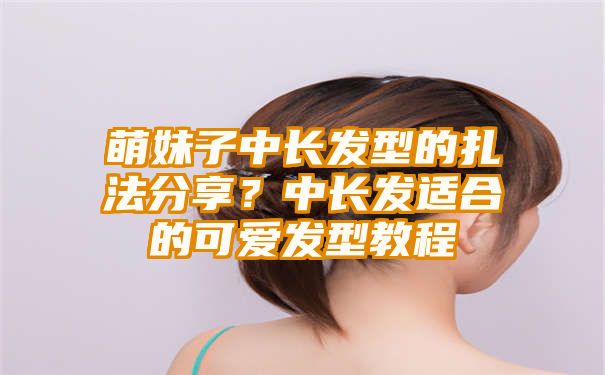 萌妹子中长发型的扎法分享？中长发适合的可爱发型教程