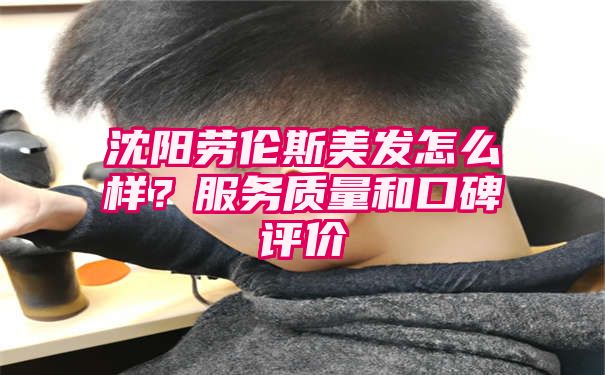 沈阳劳伦斯美发怎么样？服务质量和口碑评价