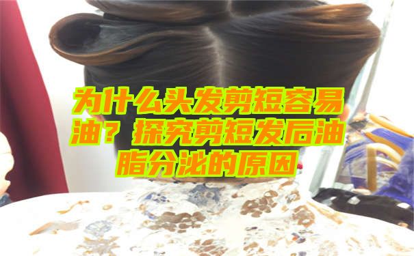 为什么头发剪短容易油？探究剪短发后油脂分泌的原因