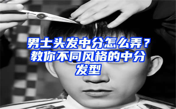 男士头发中分怎么弄？教你不同风格的中分发型