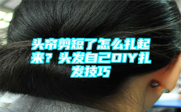 头帘剪短了怎么扎起来？头发自己DIY扎发技巧