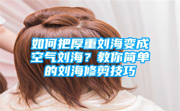 如何把厚重刘海变成空气刘海？教你简单的刘海修剪技巧