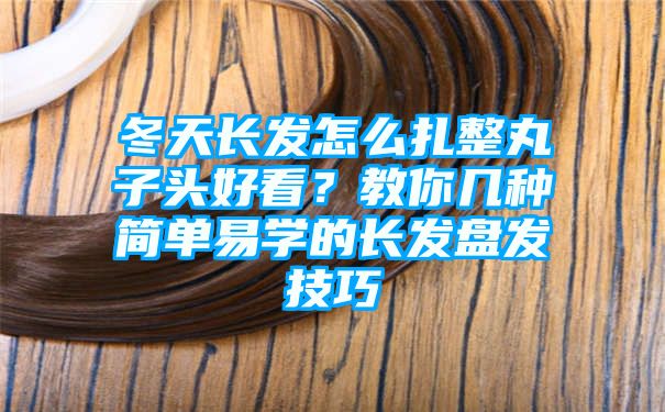 冬天长发怎么扎整丸子头好看？教你几种简单易学的长发盘发技巧