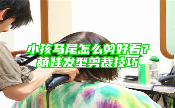 小孩马尾怎么剪好看？萌娃发型剪裁技巧