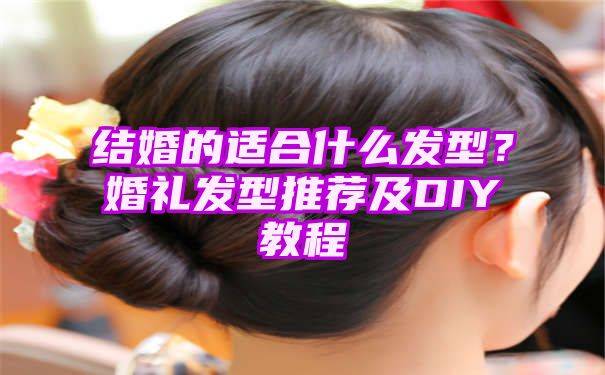 结婚的适合什么发型？婚礼发型推荐及DIY教程