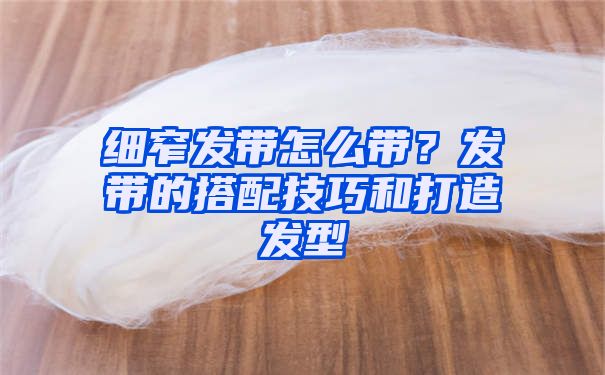 细窄发带怎么带？发带的搭配技巧和打造发型