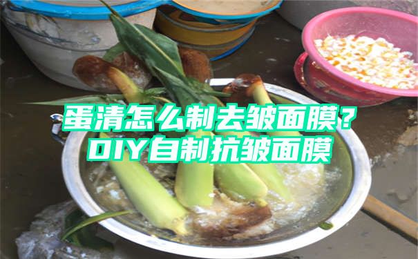 蛋清怎么制去皱面膜？DIY自制抗皱面膜