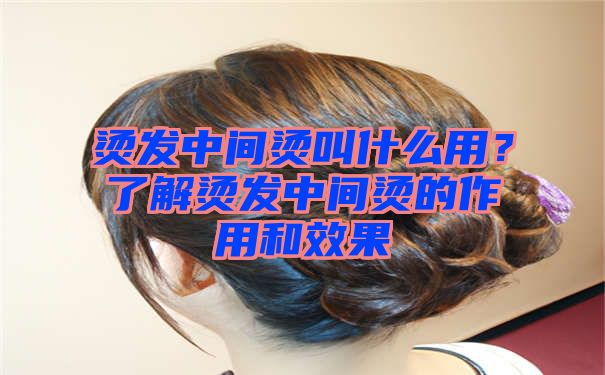 烫发中间烫叫什么用？了解烫发中间烫的作用和效果