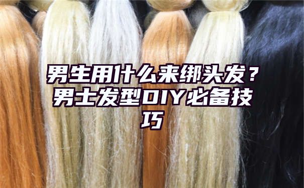 男生用什么来绑头发？男士发型DIY必备技巧