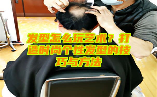 发型怎么玩艺术？打造时尚个性发型的技巧与方法