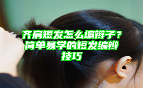 齐肩短发怎么编辫子？简单易学的短发编辫技巧