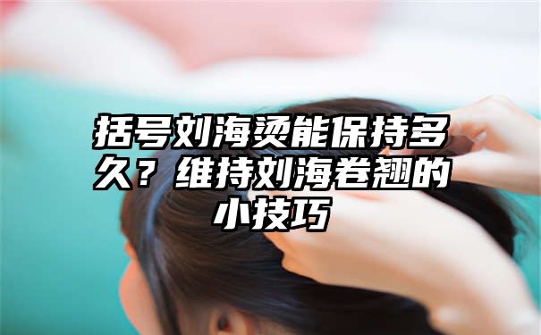 括号刘海烫能保持多久？维持刘海卷翘的小技巧