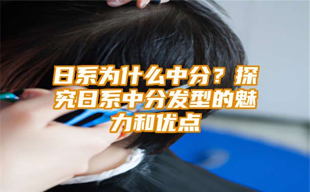 日系为什么中分？探究日系中分发型的魅力和优点