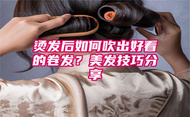 烫发后如何吹出好看的卷发？美发技巧分享