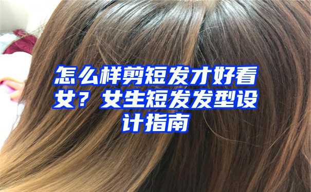 怎么样剪短发才好看女？女生短发发型设计指南