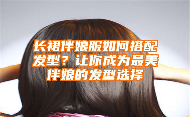 长裙伴娘服如何搭配发型？让你成为最美伴娘的发型选择