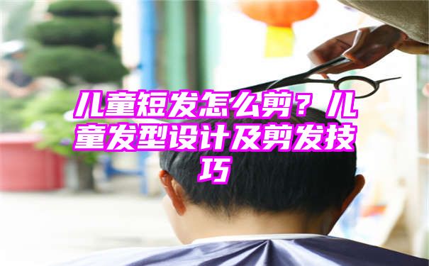 儿童短发怎么剪？儿童发型设计及剪发技巧