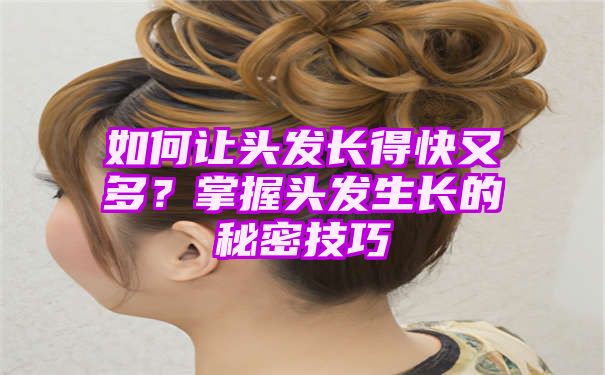 如何让头发长得快又多？掌握头发生长的秘密技巧