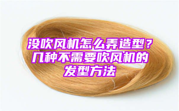 没吹风机怎么弄造型？几种不需要吹风机的发型方法