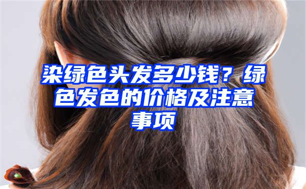 染绿色头发多少钱？绿色发色的价格及注意事项