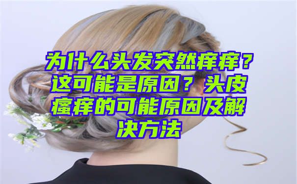 为什么头发突然痒痒？这可能是原因？头皮瘙痒的可能原因及解决方法