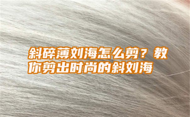 斜碎薄刘海怎么剪？教你剪出时尚的斜刘海