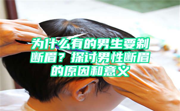 为什么有的男生要剃断眉？探讨男性断眉的原因和意义