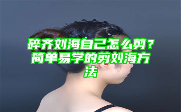 碎齐刘海自己怎么剪？简单易学的剪刘海方法