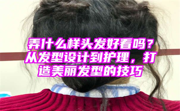 弄什么样头发好看吗？从发型设计到护理，打造美丽发型的技巧