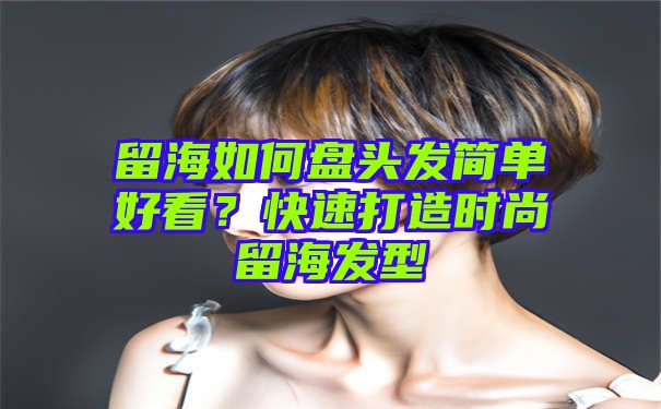 留海如何盘头发简单好看？快速打造时尚留海发型