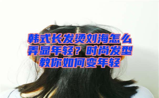 韩式长发烫刘海怎么弄显年轻？时尚发型教你如何变年轻