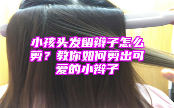 小孩头发留辫子怎么剪？教你如何剪出可爱的小辫子