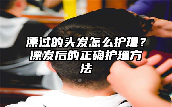 漂过的头发怎么护理？漂发后的正确护理方法