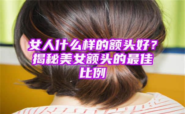 女人什么样的额头好？揭秘美女额头的最佳比例