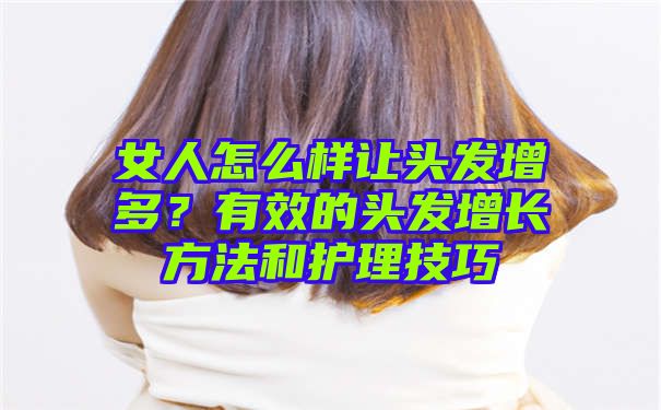 女人怎么样让头发增多？有效的头发增长方法和护理技巧