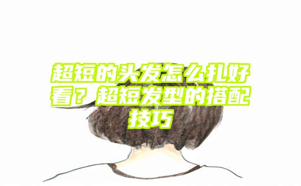 超短的头发怎么扎好看？超短发型的搭配技巧