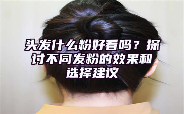 头发什么粉好看吗？探讨不同发粉的效果和选择建议