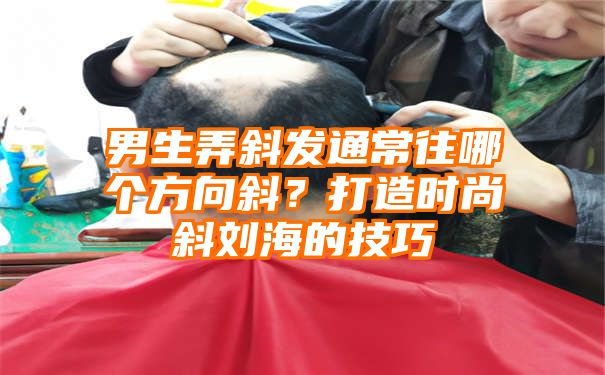 男生弄斜发通常往哪个方向斜？打造时尚斜刘海的技巧