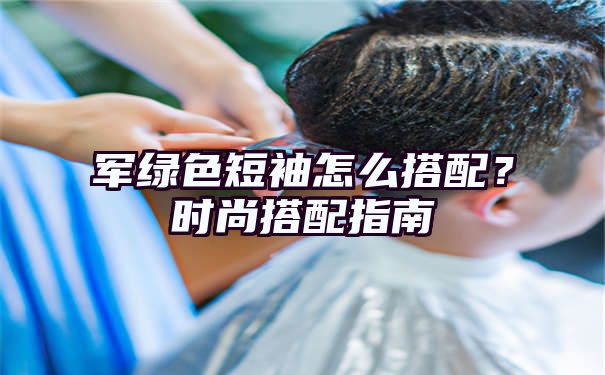 军绿色短袖怎么搭配？时尚搭配指南