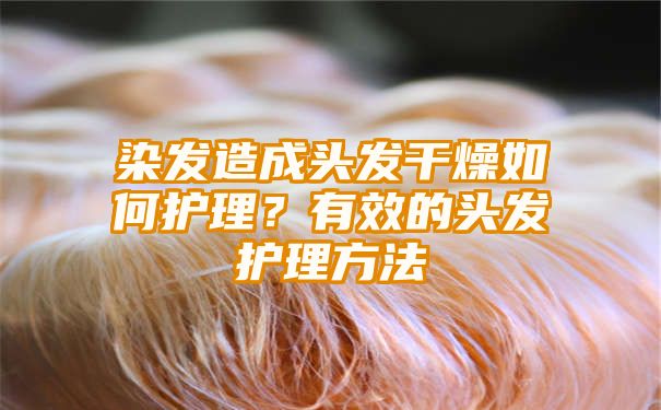 染发造成头发干燥如何护理？有效的头发护理方法