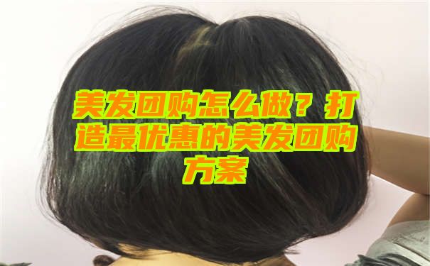 美发团购怎么做？打造最优惠的美发团购方案