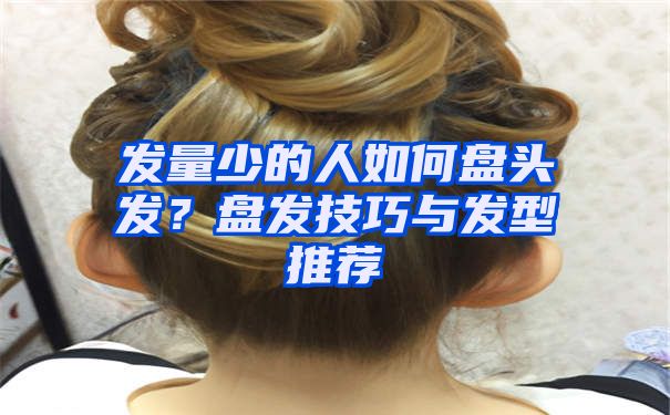 发量少的人如何盘头发？盘发技巧与发型推荐