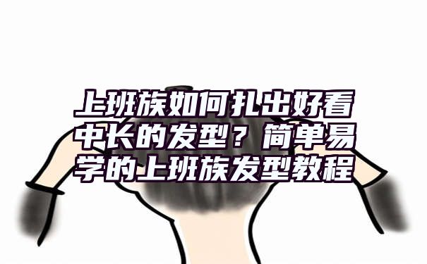 上班族如何扎出好看中长的发型？简单易学的上班族发型教程