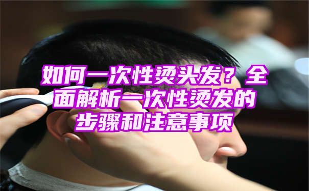 如何一次性烫头发？全面解析一次性烫发的步骤和注意事项