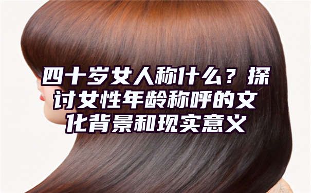 四十岁女人称什么？探讨女性年龄称呼的文化背景和现实意义